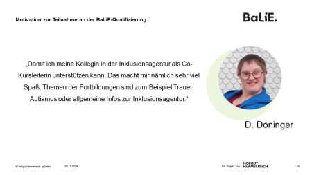 Auf dem Bild ist folgendes Geschrieben: Motivation zur Teilnahme an der BaLie Qualifizierung: „Damit ich meine Kollegin in der Inklusionsagentur als Co-Kursleiterin unterstützen kann. Das macht mir nämlich sehr viel Spaß. Themen der Fortbildungen sind zum Beispiel Trauer, Autismus oder allgemeine Infos zur Inklusionsagentur.“